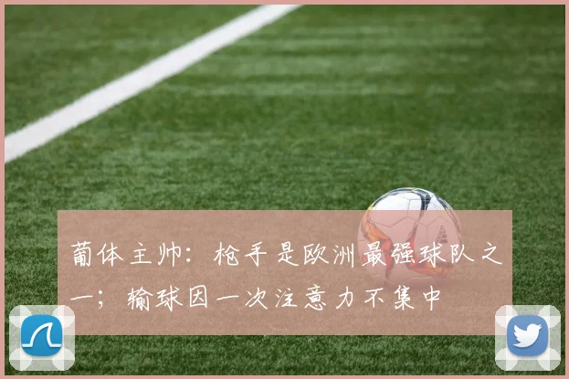 葡体主帅：枪手是欧洲最强球队之一；输球因一次注意力不集中