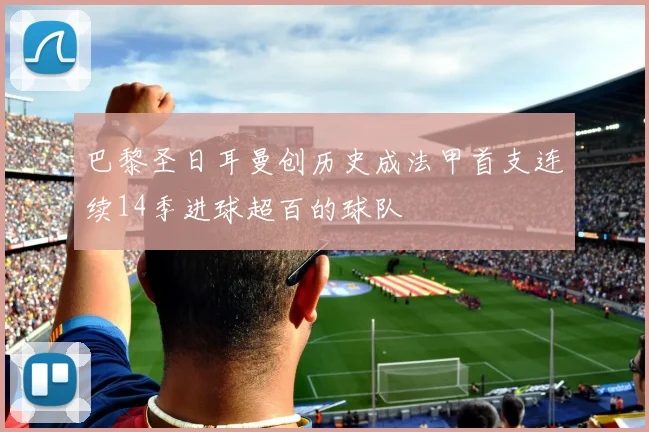 巴黎圣日耳曼创历史成法甲首支连续14季进球超百的球队