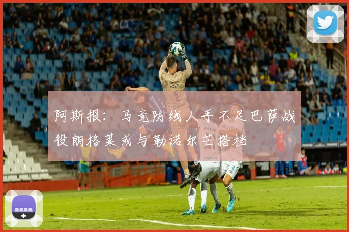 阿斯报：马竞防线人手不足巴萨战役朗格莱或与勒诺尔芒搭档