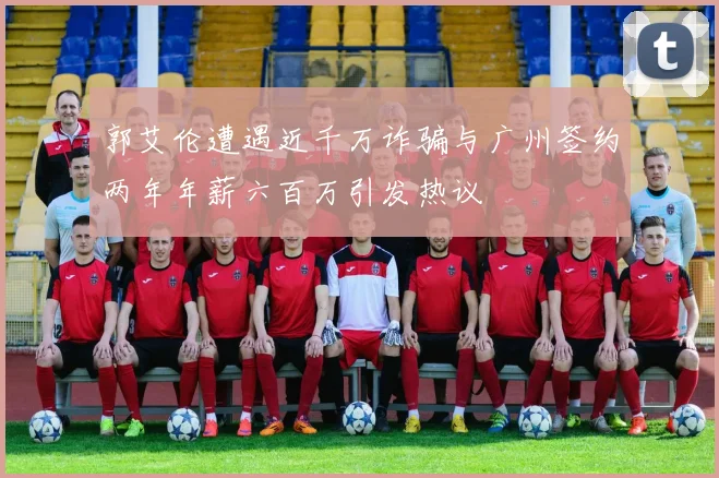 郭艾伦遭遇近千万诈骗与广州签约两年年薪六百万引发热议