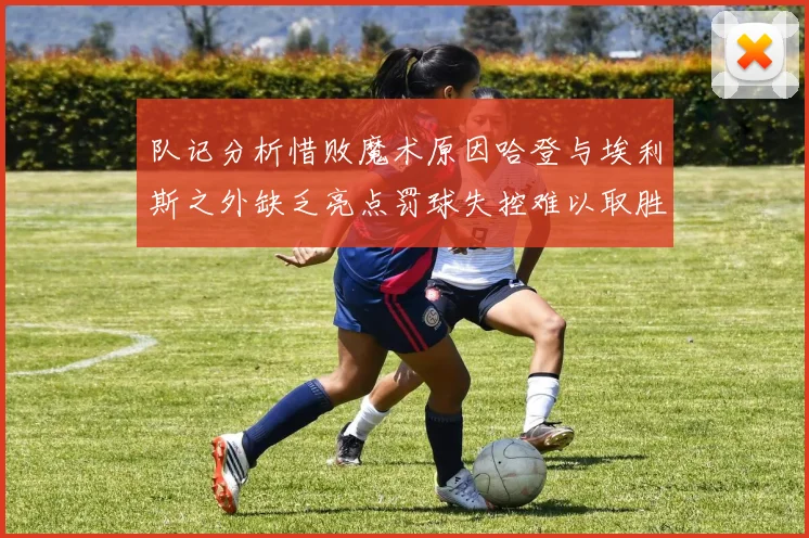 队记分析惜败魔术原因哈登与埃利斯之外缺乏亮点罚球失控难以取胜