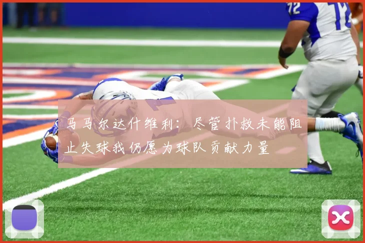 马马尔达什维利：尽管扑救未能阻止失球我仍愿为球队贡献力量