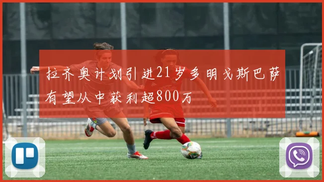 拉齐奥计划引进21岁多明戈斯巴萨有望从中获利超800万