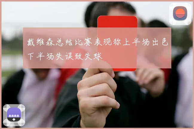 戴维森总结比赛表现称上半场出色下半场失误致失球