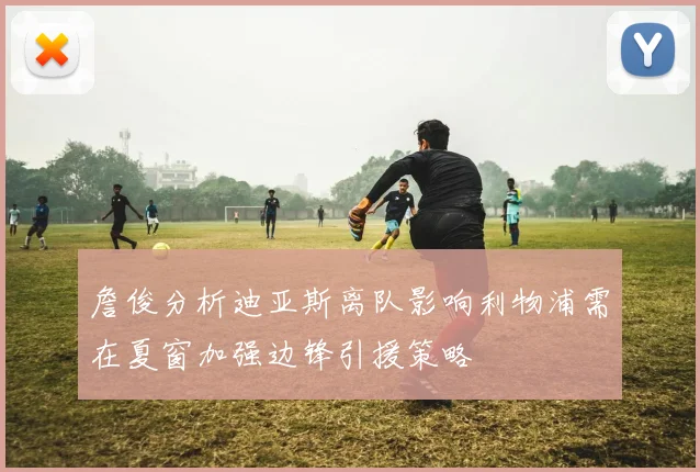 詹俊分析迪亚斯离队影响利物浦需在夏窗加强边锋引援策略