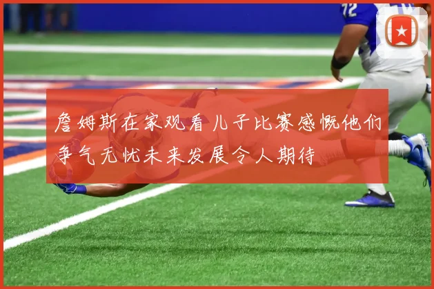 詹姆斯在家观看儿子比赛感慨他们争气无忧未来发展令人期待