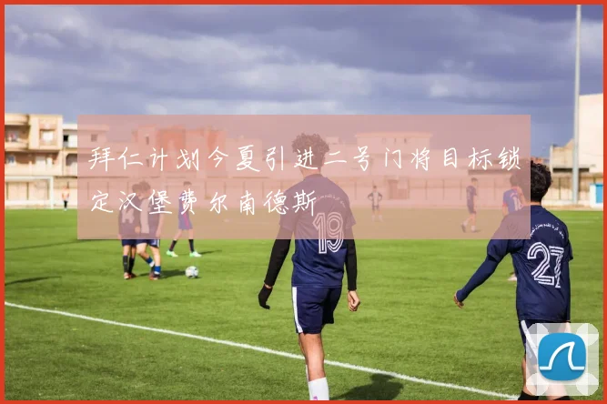 拜仁计划今夏引进二号门将目标锁定汉堡费尔南德斯