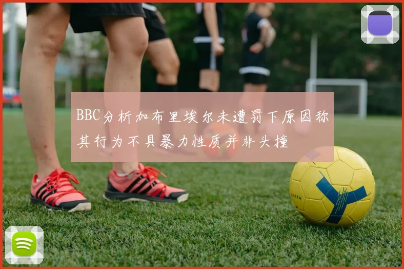 BBC分析加布里埃尔未遭罚下原因称其行为不具暴力性质并非头撞