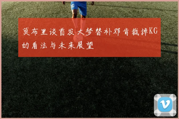 莫布里谈首发大梦替补邓肯裁掉KG的看法与未来展望