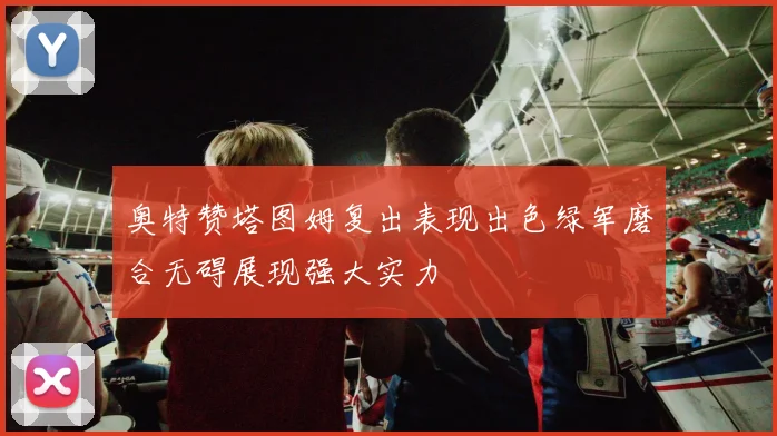 奥特赞塔图姆复出表现出色绿军磨合无碍展现强大实力