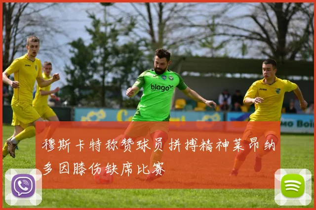 穆斯卡特称赞球员拼搏精神莱昂纳多因膝伤缺席比赛