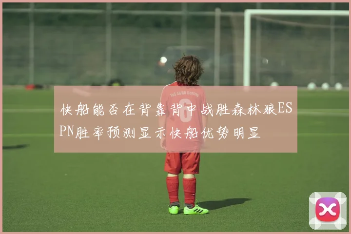 快船能否在背靠背中战胜森林狼ESPN胜率预测显示快船优势明显
