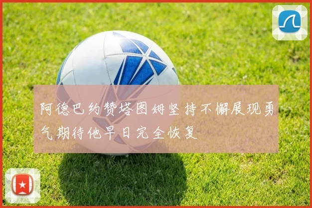 阿德巴约赞塔图姆坚持不懈展现勇气期待他早日完全恢复