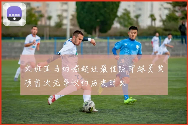 文班亚马的崛起让最佳防守球员奖项首次无争议的历史时刻