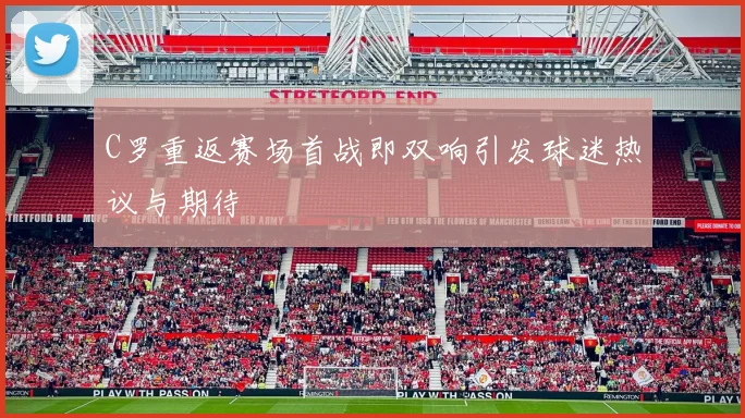 C罗重返赛场首战即双响引发球迷热议与期待