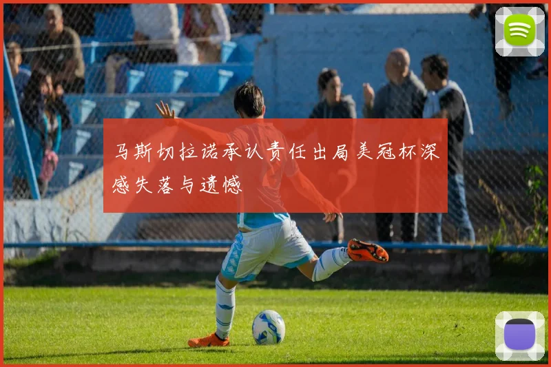 马斯切拉诺承认责任出局美冠杯深感失落与遗憾