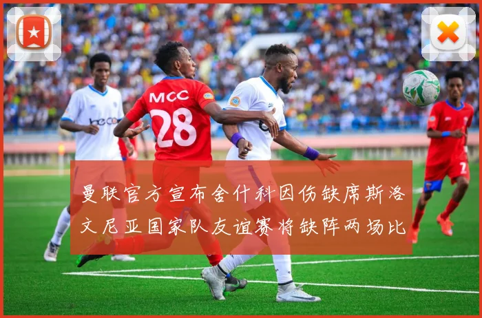 曼联官方宣布舍什科因伤缺席斯洛文尼亚国家队友谊赛将缺阵两场比赛